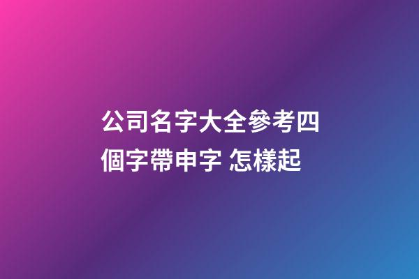 公司名字大全參考四個字帶申字 怎樣起-第1張-公司起名-玄機派
